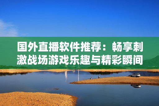 国外直播软件推荐：畅享刺激战场游戏乐趣与精彩瞬间