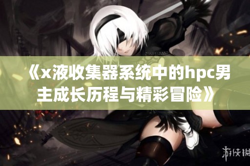 《x液收集器系统中的hpc男主成长历程与精彩冒险》