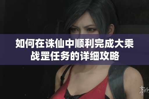 如何在诛仙中顺利完成大乘战罡任务的详细攻略