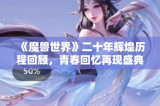 《魔兽世界》二十年辉煌历程回顾，青春回忆再现盛典魅力