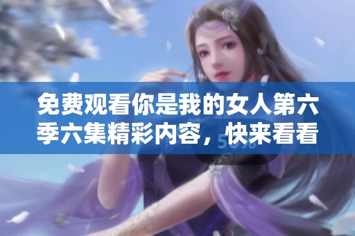 免费观看你是我的女人第六季六集精彩内容，快来看看吧