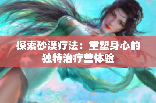 探索砂漠疗法：重塑身心的独特治疗营体验