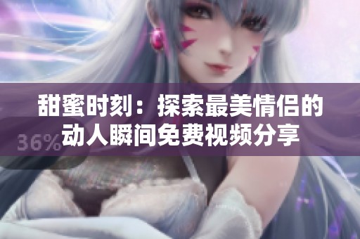 甜蜜时刻：探索最美情侣的动人瞬间免费视频分享