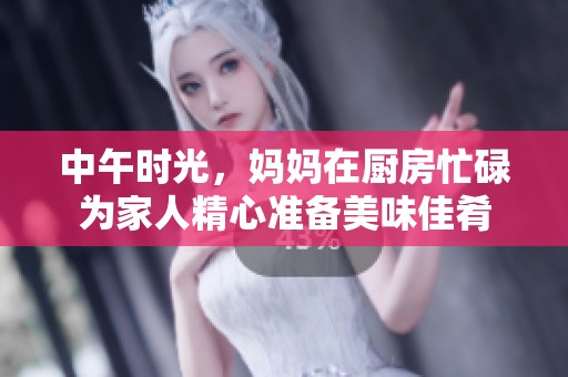 中午时光，妈妈在厨房忙碌为家人精心准备美味佳肴