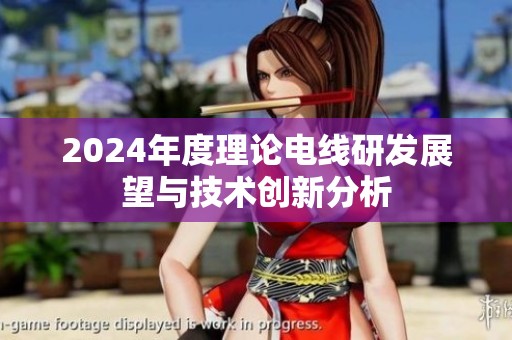 2024年度理论电线研发展望与技术创新分析