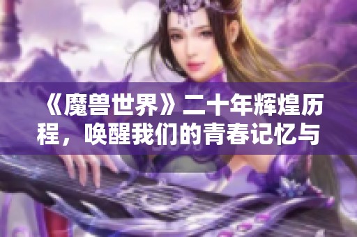 《魔兽世界》二十年辉煌历程，唤醒我们的青春记忆与热血情怀