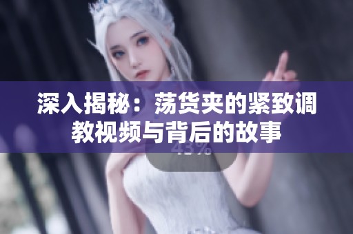 深入揭秘：荡货夹的紧致调教视频与背后的故事