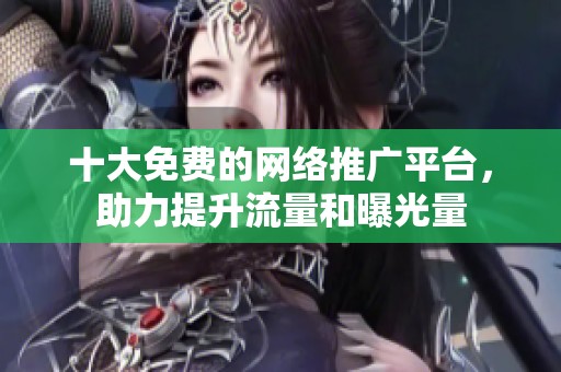 十大免费的网络推广平台，助力提升流量和曝光量