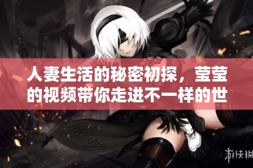 人妻生活的秘密初探，莹莹的视频带你走进不一样的世界