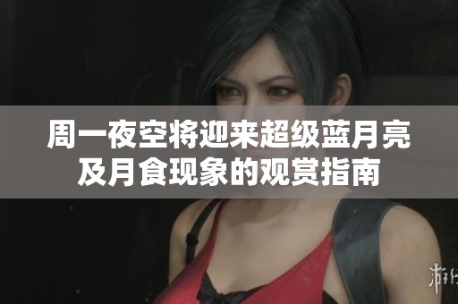 周一夜空将迎来超级蓝月亮及月食现象的观赏指南