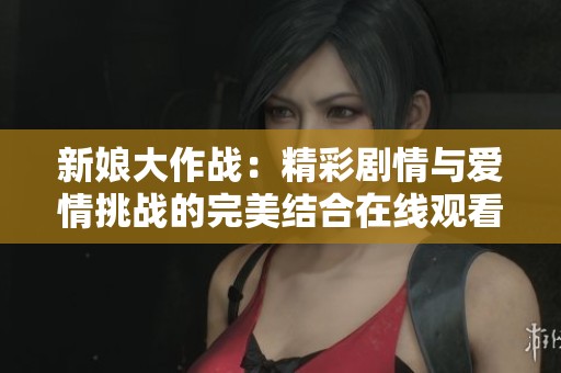 新娘大作战：精彩剧情与爱情挑战的完美结合在线观看