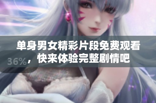单身男女精彩片段免费观看，快来体验完整剧情吧