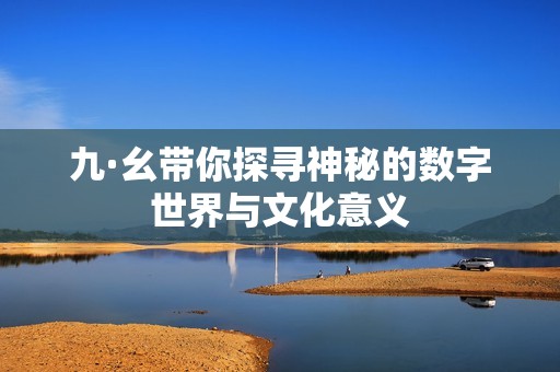 九·幺带你探寻神秘的数字世界与文化意义