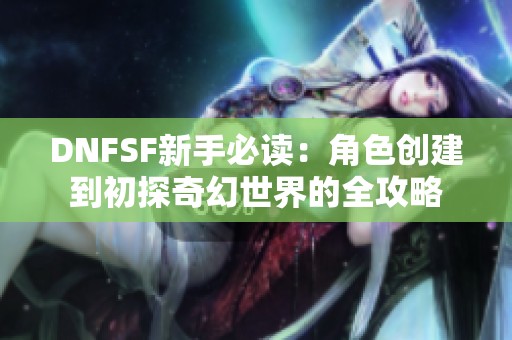 DNFSF新手必读：角色创建到初探奇幻世界的全攻略