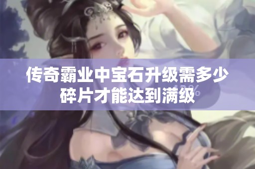 传奇霸业中宝石升级需多少碎片才能达到满级