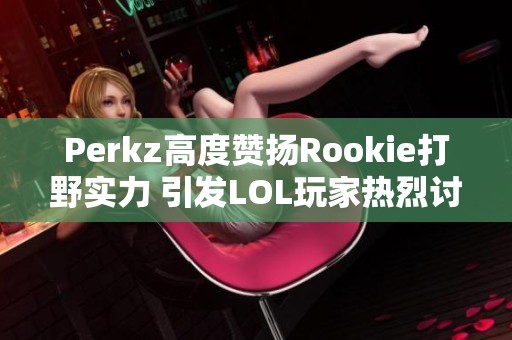 Perkz高度赞扬Rookie打野实力 引发LOL玩家热烈讨论
