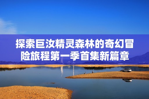 探索巨汝精灵森林的奇幻冒险旅程第一季首集新篇章
