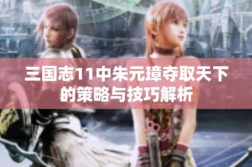 三国志11中朱元璋夺取天下的策略与技巧解析