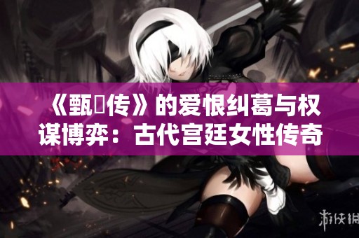 《甄嬛传》的爱恨纠葛与权谋博弈：古代宫廷女性传奇故事
