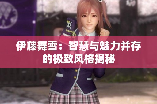 伊藤舞雪：智慧与魅力并存的极致风格揭秘