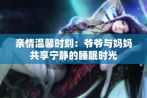 亲情温馨时刻：爷爷与妈妈共享宁静的睡眠时光