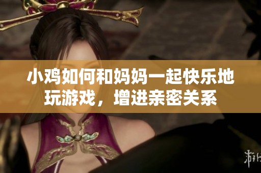 小鸡如何和妈妈一起快乐地玩游戏，增进亲密关系