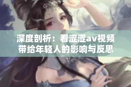 深度剖析：看涩涩av视频带给年轻人的影响与反思
