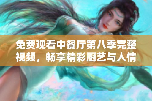免费观看中餐厅第八季完整视频，畅享精彩厨艺与人情故事