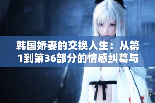 韩国娇妻的交换人生：从第1到第36部分的情感纠葛与转折