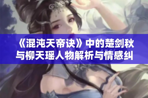 《混沌天帝诀》中的楚剑秋与柳天瑶人物解析与情感纠葛深度剖析
