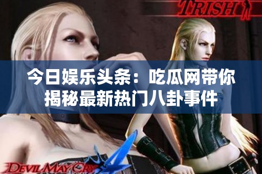 今日娱乐头条：吃瓜网带你揭秘最新热门八卦事件