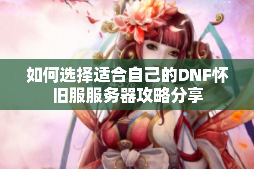 如何选择适合自己的DNF怀旧服服务器攻略分享