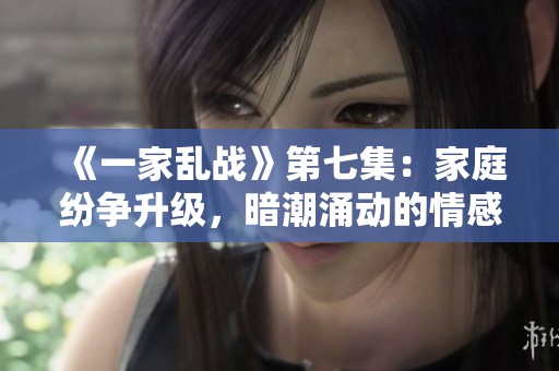 《一家乱战》第七集：家庭纷争升级，暗潮涌动的情感秘辛