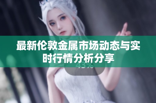 最新伦敦金属市场动态与实时行情分析分享