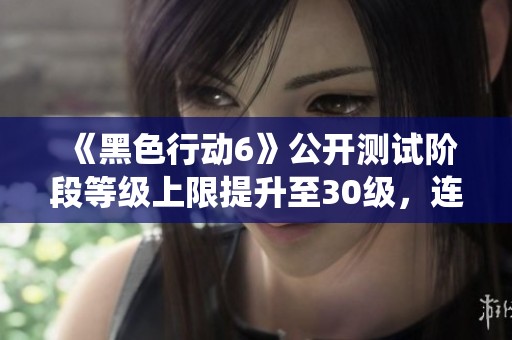 《黑色行动6》公开测试阶段等级上限提升至30级，连杀系统与武器解析