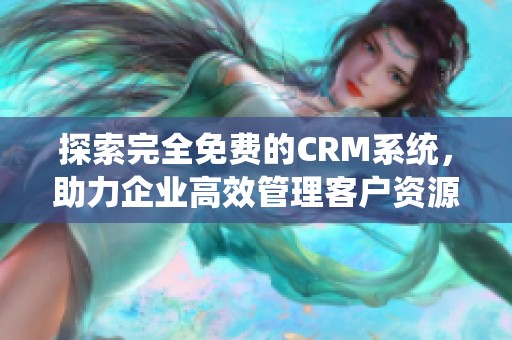 探索完全免费的CRM系统，助力企业高效管理客户资源