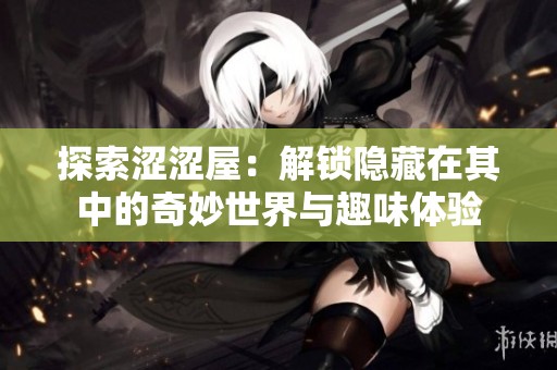 探索涩涩屋：解锁隐藏在其中的奇妙世界与趣味体验