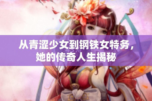 从青涩少女到钢铁女特务，她的传奇人生揭秘