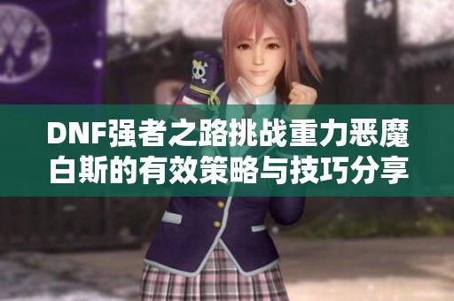 DNF强者之路挑战重力恶魔白斯的有效策略与技巧分享