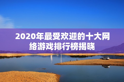 2020年最受欢迎的十大网络游戏排行榜揭晓