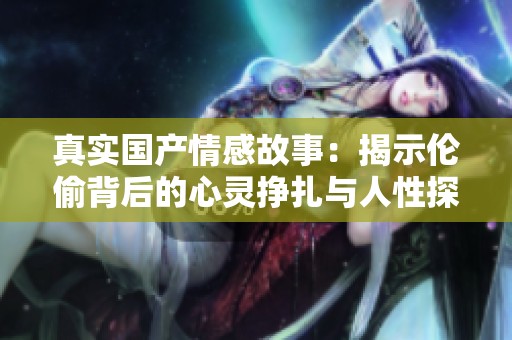 真实国产情感故事：揭示伦偷背后的心灵挣扎与人性探讨