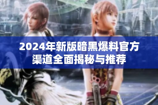 2024年新版暗黑爆料官方渠道全面揭秘与推荐
