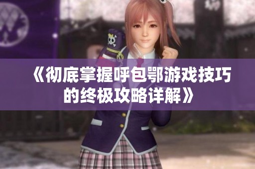 《彻底掌握呼包鄂游戏技巧的终极攻略详解》