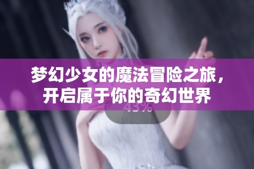 梦幻少女的魔法冒险之旅，开启属于你的奇幻世界