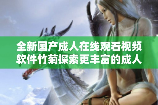全新国产成人在线观看视频软件竹菊探索更丰富的成人体验