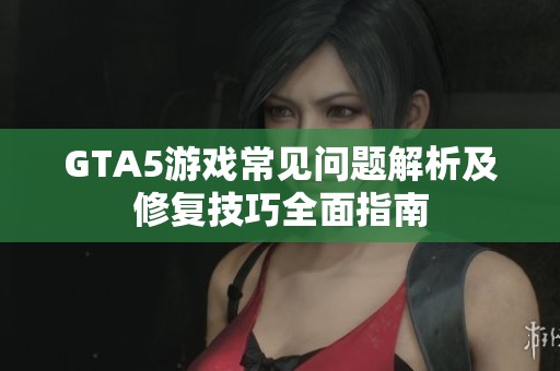 GTA5游戏常见问题解析及修复技巧全面指南