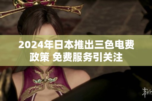2024年日本推出三色电费政策 免费服务引关注