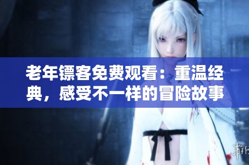 老年镖客免费观看：重温经典，感受不一样的冒险故事