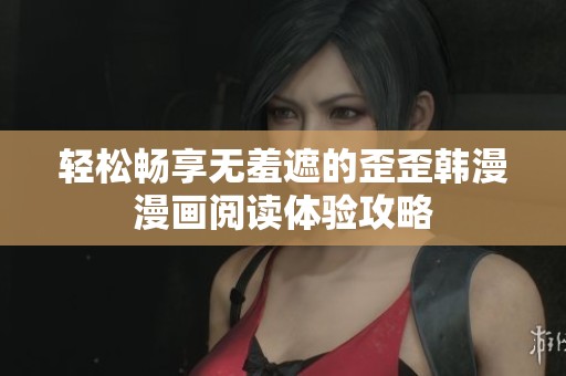轻松畅享无羞遮的歪歪韩漫漫画阅读体验攻略