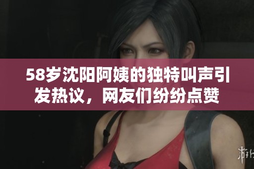58岁沈阳阿姨的独特叫声引发热议，网友们纷纷点赞